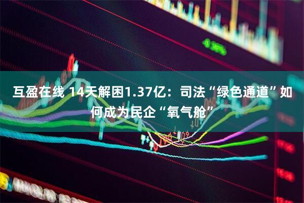 互盈在线 14天解困1.37亿：司法“绿色通道”如何成为民企“氧气舱”
