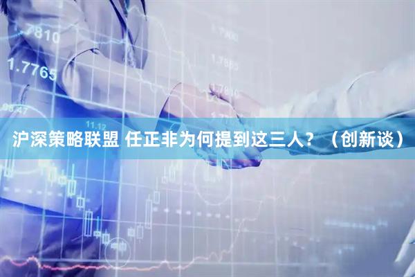 沪深策略联盟 任正非为何提到这三人？（创新谈）