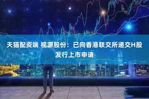 天猫配资端 视源股份：已向香港联交所递交H股发行上市申请