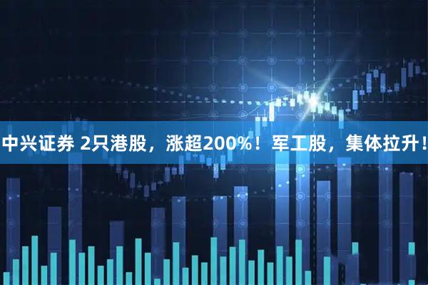 中兴证券 2只港股，涨超200%！军工股，集体拉升！