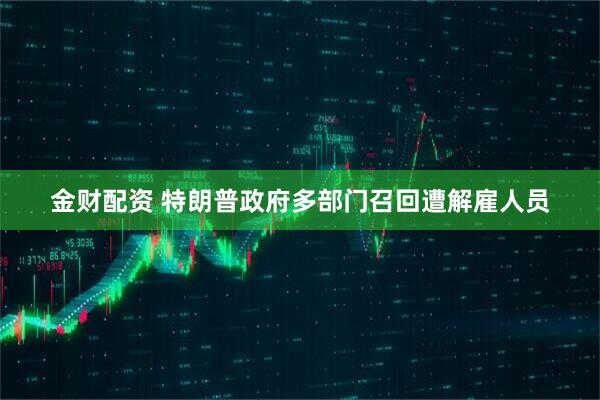 金财配资 特朗普政府多部门召回遭解雇人员
