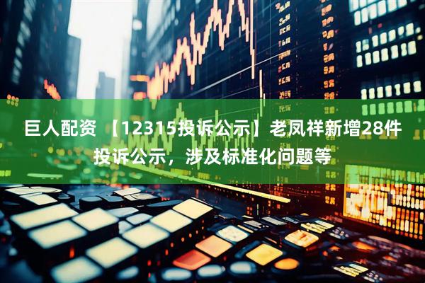 巨人配资 【12315投诉公示】老凤祥新增28件投诉公示，涉及标准化问题等