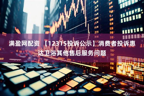 满盈网配资 【12315投诉公示】消费者投诉惠达卫浴其他售后服务问题