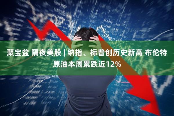 聚宝盆 隔夜美股 | 纳指、标普创历史新高 布伦特原油本周累跌近12%