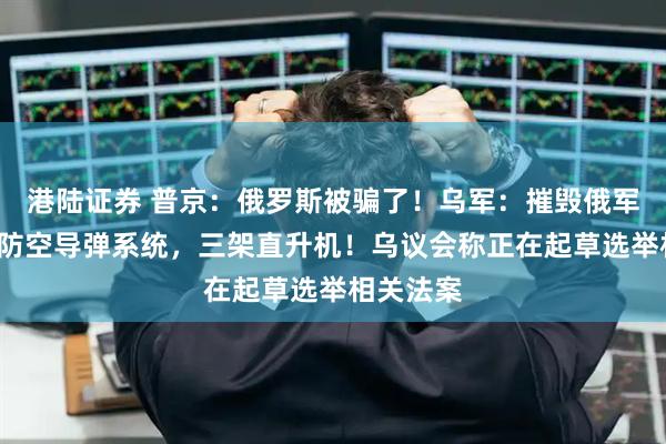港陆证券 普京：俄罗斯被骗了！乌军：摧毁俄军“铠甲”防空导弹系统，三架直升机！乌议会称正在起草选举相关法案