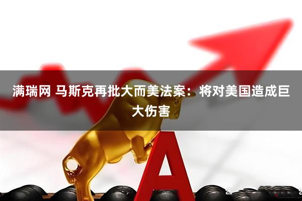 满瑞网 马斯克再批大而美法案：将对美国造成巨大伤害