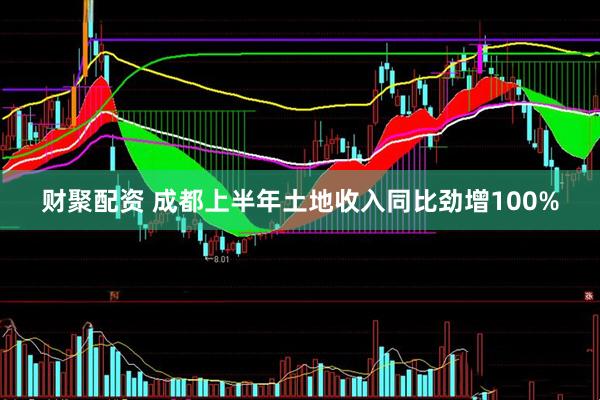 财聚配资 成都上半年土地收入同比劲增100%