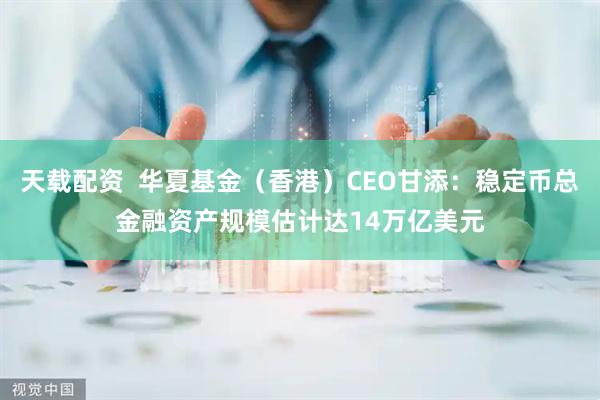 天载配资  华夏基金（香港）CEO甘添：稳定币总金融资产规模估计达14万亿美元