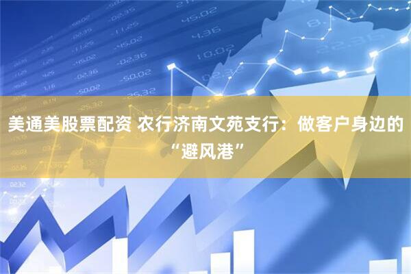 美通美股票配资 农行济南文苑支行：做客户身边的“避风港”