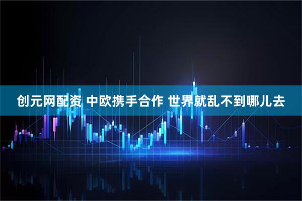 创元网配资 中欧携手合作 世界就乱不到哪儿去