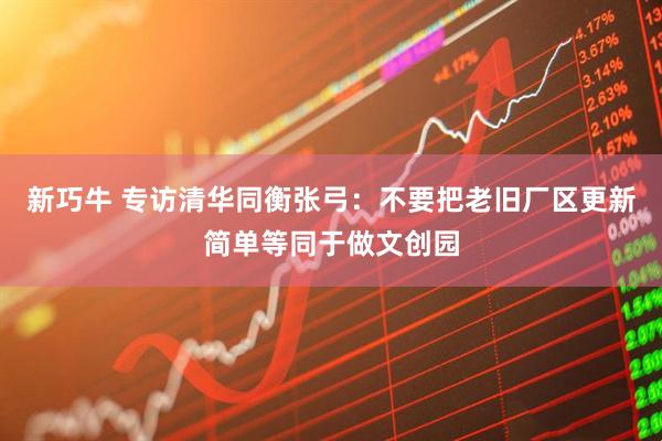 新巧牛 专访清华同衡张弓：不要把老旧厂区更新简单等同于做文创园