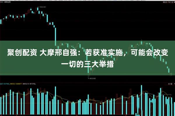 聚创配资 大摩邢自强：若获准实施，可能会改变一切的三大举措