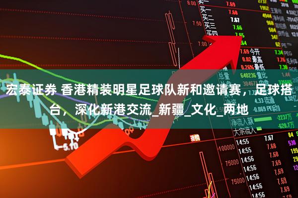 宏泰证券 香港精装明星足球队新和邀请赛，足球搭台，深化新港交流_新疆_文化_两地