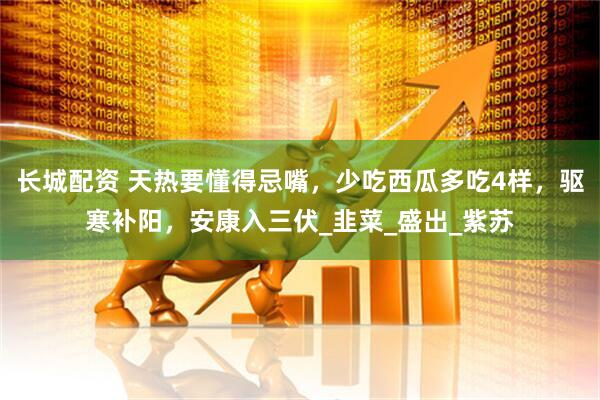 长城配资 天热要懂得忌嘴，少吃西瓜多吃4样，驱寒补阳，安康入三伏_韭菜_盛出_紫苏