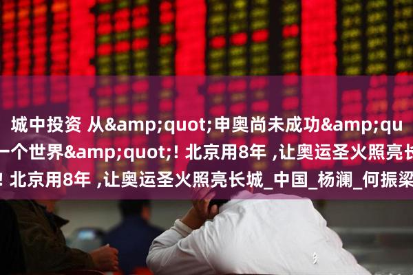 城中投资 从&quot;申奥尚未成功&quot;到&quot;同一个世界&quot;! 北京用8年 ,让奥运圣火照亮长城_中国_杨澜_何振梁