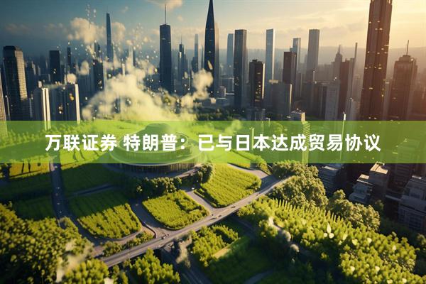 万联证券 特朗普：已与日本达成贸易协议