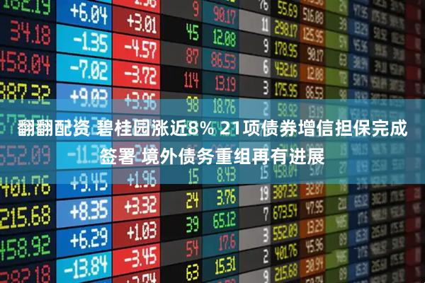 翻翻配资 碧桂园涨近8% 21项债券增信担保完成签署 境外债务重组再有进展