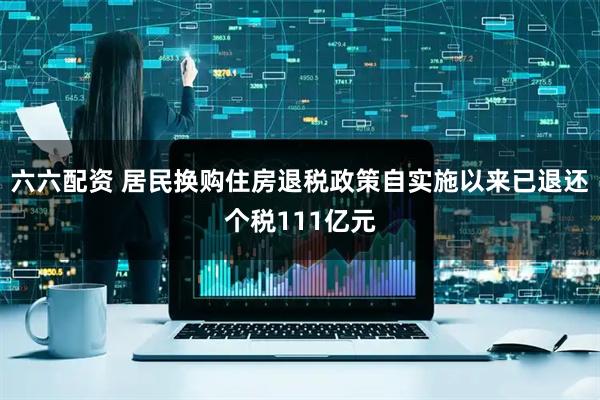 六六配资 居民换购住房退税政策自实施以来已退还个税111亿元