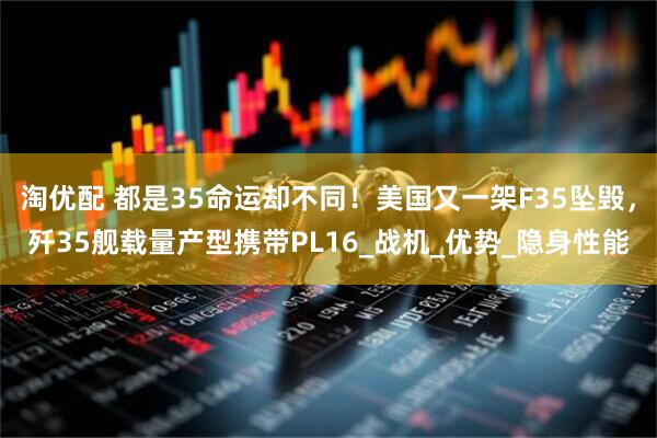 淘优配 都是35命运却不同！美国又一架F35坠毁，歼35舰载量产型携带PL16_战机_优势_隐身性能