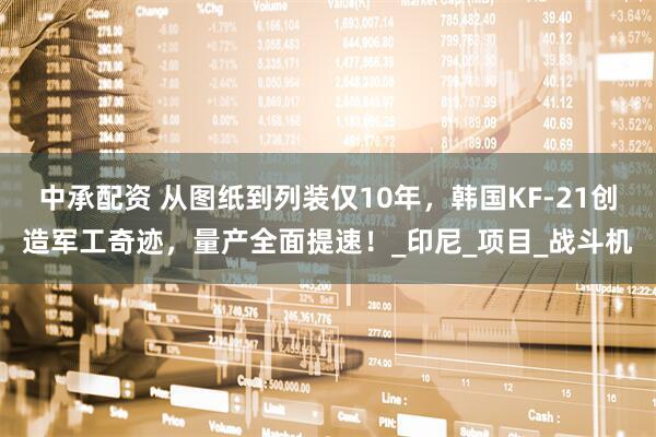 中承配资 从图纸到列装仅10年，韩国KF-21创造军工奇迹，量产全面提速！_印尼_项目_战斗机