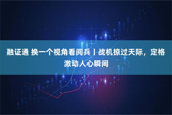 融证通 换一个视角看阅兵丨战机掠过天际，定格激动人心瞬间
