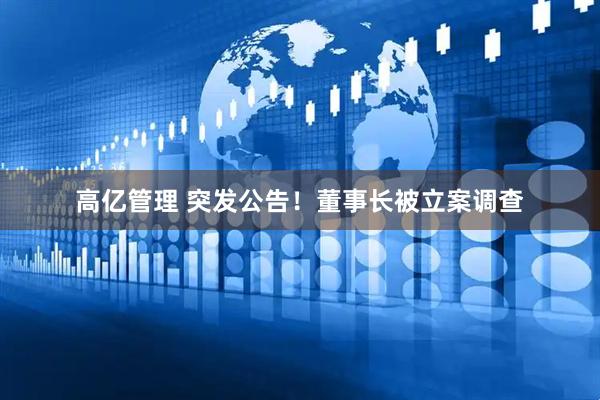 高亿管理 突发公告！董事长被立案调查