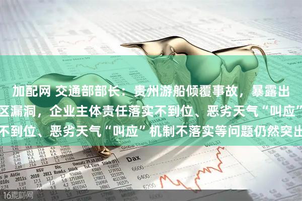 加配网 交通部部长：贵州游船倾覆事故，暴露出安全隐患排查还存在盲区漏洞，企业主体责任落实不到位、恶劣天气“叫应”机制不落实等问题仍然突出