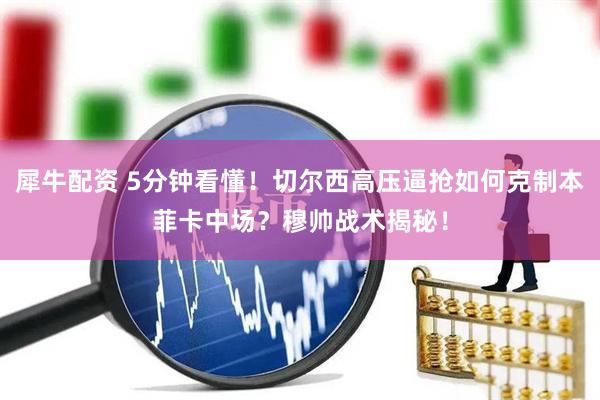 犀牛配资 5分钟看懂！切尔西高压逼抢如何克制本菲卡中场？穆帅战术揭秘！