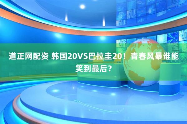 道正网配资 韩国20VS巴拉圭20！青春风暴谁能笑到最后？