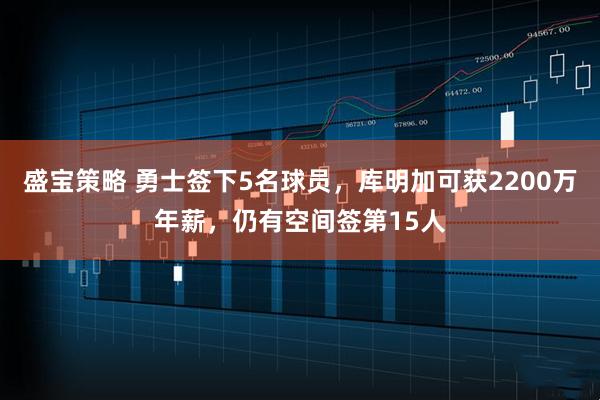 盛宝策略 勇士签下5名球员，库明加可获2200万年薪，仍有空间签第15人