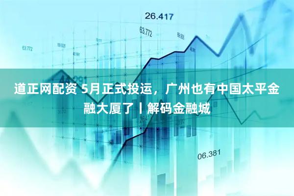 道正网配资 5月正式投运，广州也有中国太平金融大厦了丨解码金融城