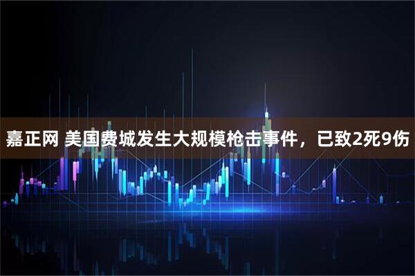 嘉正网 美国费城发生大规模枪击事件，已致2死9伤