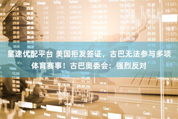 星速优配平台 美国拒发签证，古巴无法参与多项体育赛事！古巴奥委会：强烈反对