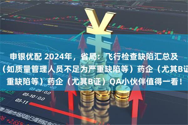 申银优配 2024年,省局:飞行检查缺陷汇总及分析:75%为严重缺陷(如质量管理人员不足为严重缺陷等)药企(尤其B证)QA小伙伴值得一看!