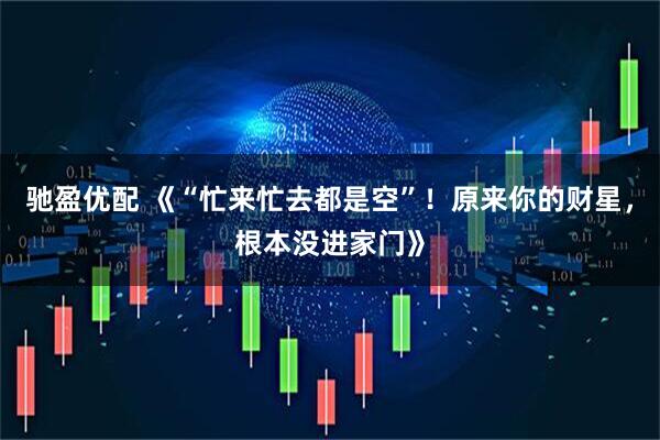 驰盈优配 《“忙来忙去都是空”!原来你的财星,根本没进家门》