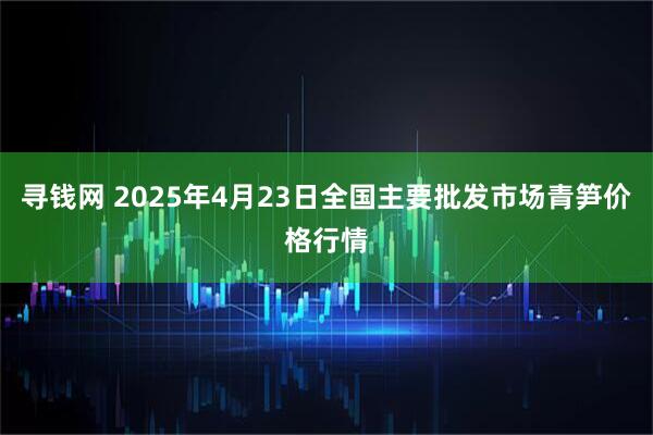 寻钱网 2025年4月23日全国主要批发市场青笋价格行情