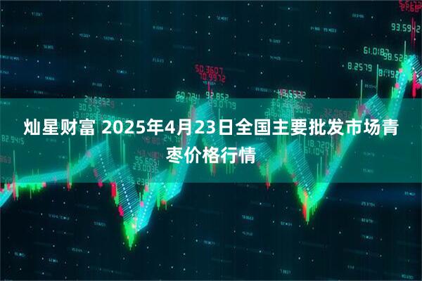 灿星财富 2025年4月23日全国主要批发市场青枣价格行情