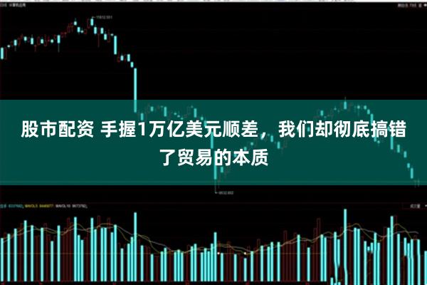 股市配资 手握1万亿美元顺差，我们却彻底搞错了贸易的本质
