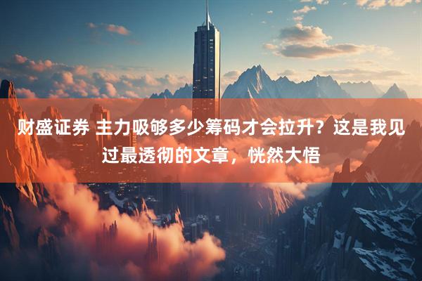 财盛证券 主力吸够多少筹码才会拉升？这是我见过最透彻的文章，恍然大悟