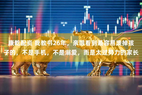 康乾配资 我教书26年，亲眼看到最容易废掉孩子的，不是手机，不是溺爱，而是太过努力的家长