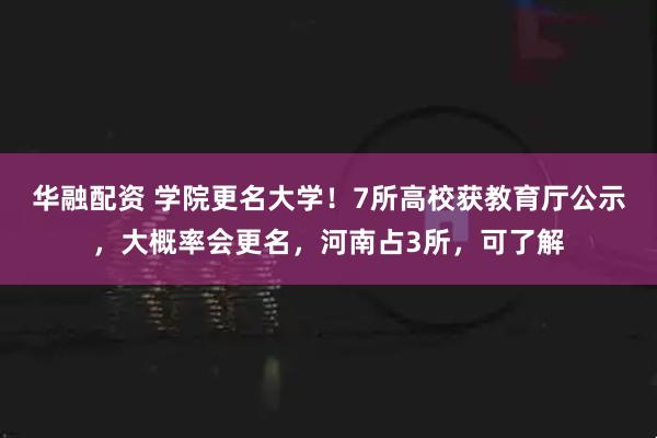华融配资 学院更名大学!7所高校获教育厅公示,大概率会更名,河南占3所,可了解