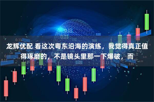 龙辉优配 看这次粤东沿海的演练，我觉得真正值得琢磨的，不是镜头里那一下爆破，而