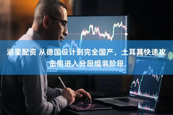 涵星配资 从德国设计到完全国产，土耳其快速攻击艇进入分段组装阶段