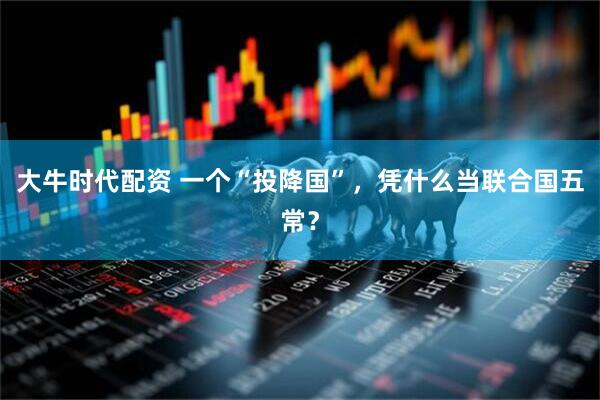 大牛时代配资 一个“投降国”，凭什么当联合国五常？
